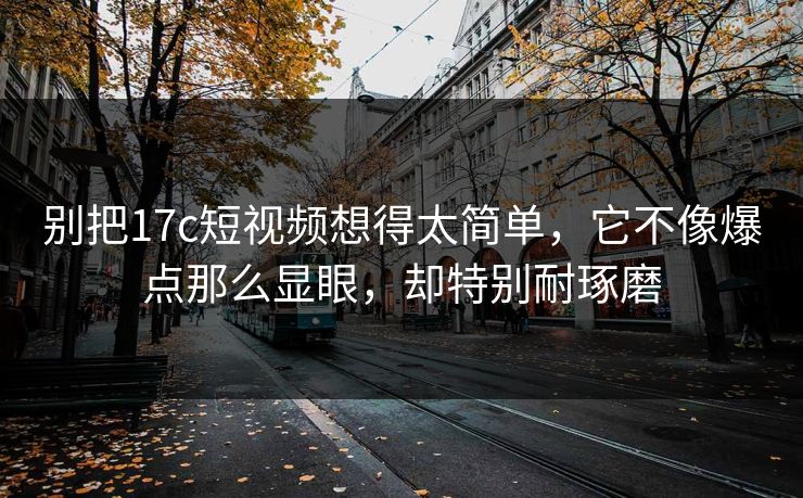 别把17c短视频想得太简单,它不像爆点那么显眼,却特别耐琢磨 别把17c短视频想得太简单,它不像爆点那么显眼,却特别耐琢磨