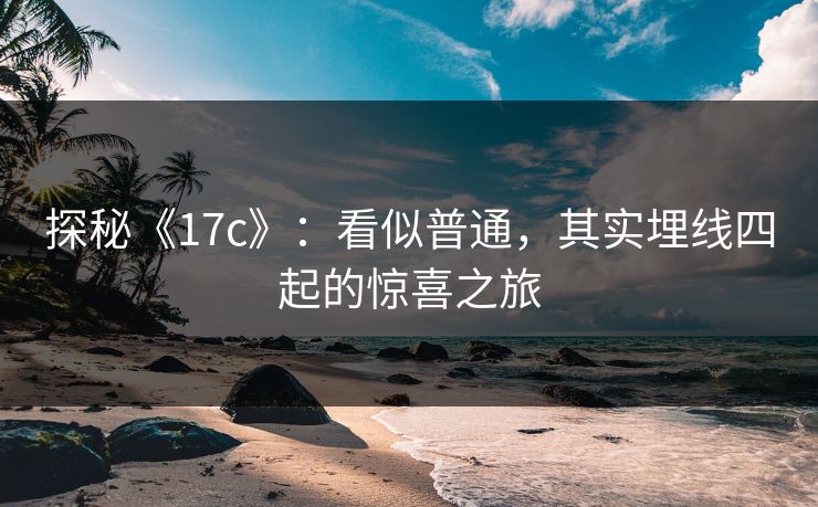 探秘《17c》:看似普通,其实埋线四起的惊喜之旅 探秘《17c》:看似普通,其实埋线四起的惊喜之旅