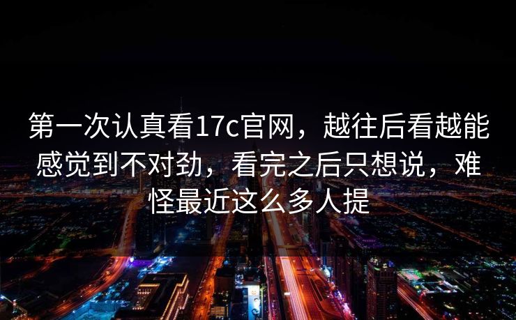 第一次认真看17c官网,越往后看越能感觉到不对劲,看完之后只想说,难怪最近这么多人提 第一次认真看17c官网,越往后看越能感觉到不对劲,看完之后只想说,难怪最近这么多人提