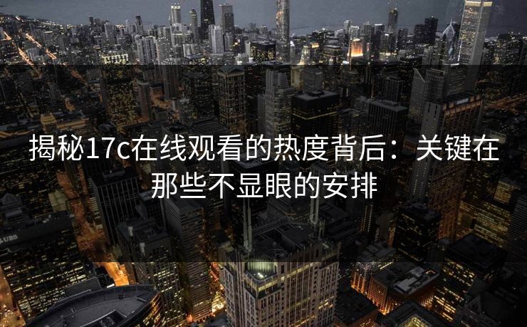 揭秘17c在线观看的热度背后：关键在那些不显眼的安排