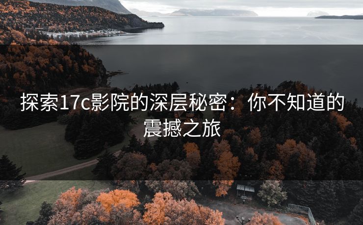 探索17c影院的深层秘密：你不知道的震撼之旅