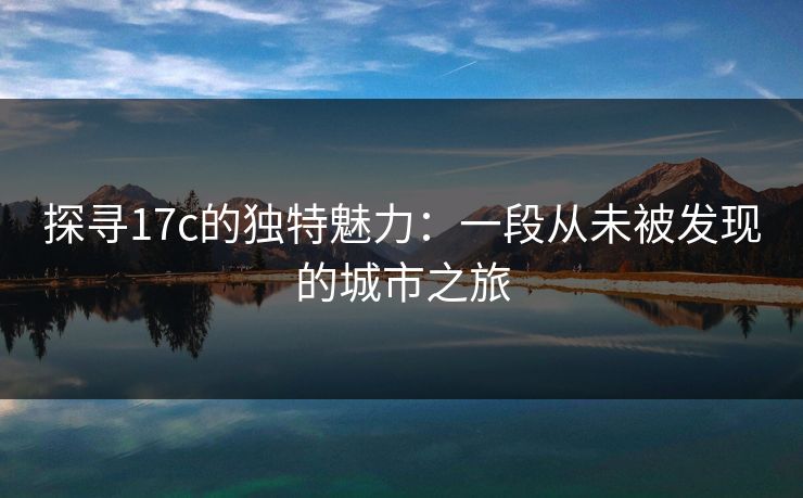探寻17c的独特魅力:一段从未被发现的城市之旅