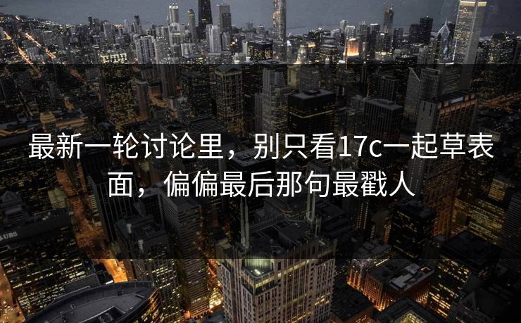 最新一轮讨论里,别只看17c一起草表面,偏偏最后那句最戳人 最新一轮讨论里,别只看17c一起草表面,偏偏最后那句最戳人