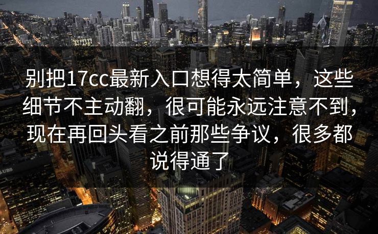 别把17cc最新入口想得太简单,这些细节不主动翻,很可能永远注意不到,现在再回头看之前那些争议,很多都说得通了 别把17cc最新入口想得太简单,这些细节不主动翻,很可能永远注意不到,现在再回头看之前那些争议,很多都说得通了