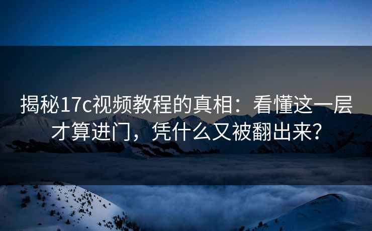 揭秘17c视频教程的真相：看懂这一层才算进门，凭什么又被翻出来？