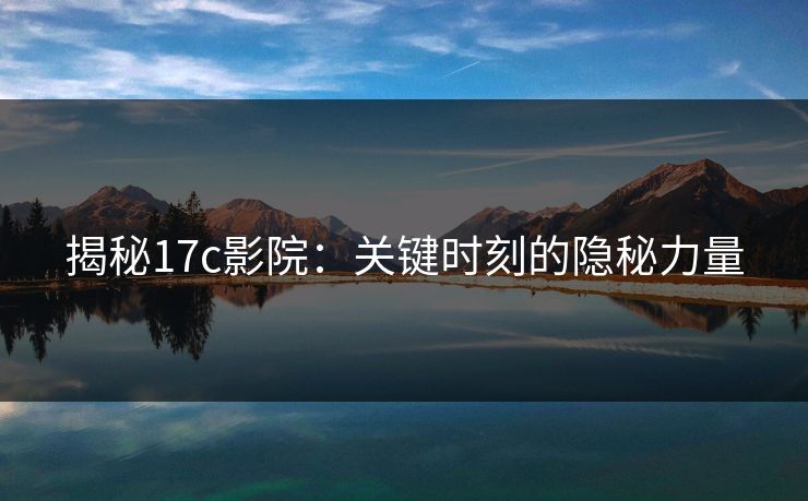 揭秘17c影院：关键时刻的隐秘力量