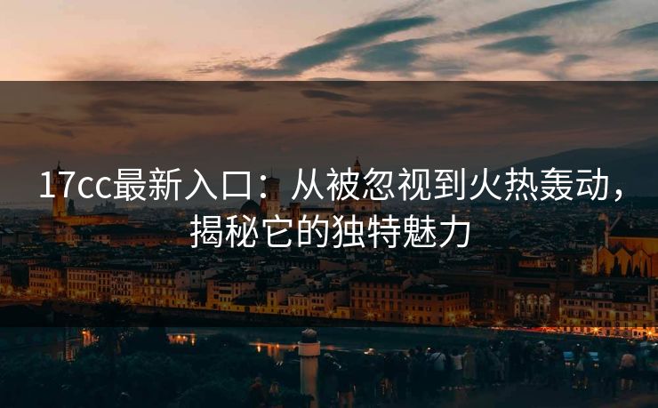 17cc最新入口：从被忽视到火热轰动，揭秘它的独特魅力