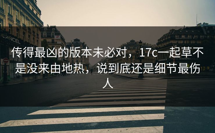 传得最凶的版本未必对，17c一起草不是没来由地热，说到底还是细节最伤人