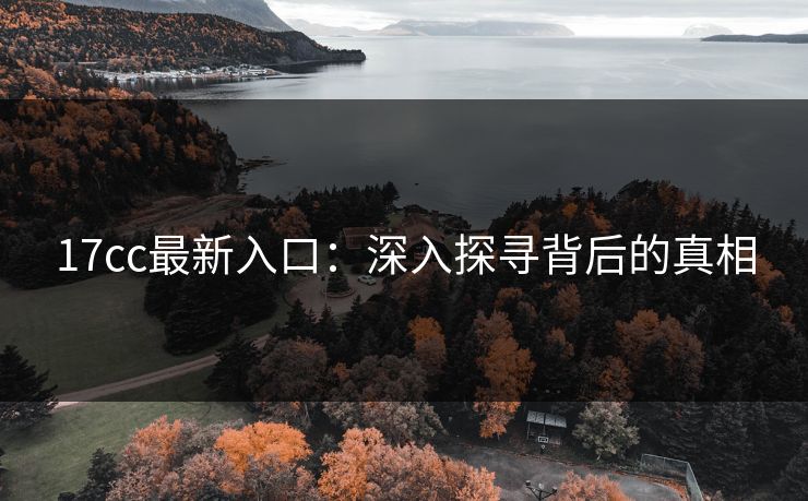 17cc最新入口：深入探寻背后的真相