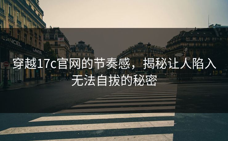 穿越17c官网的节奏感，揭秘让人陷入无法自拔的秘密