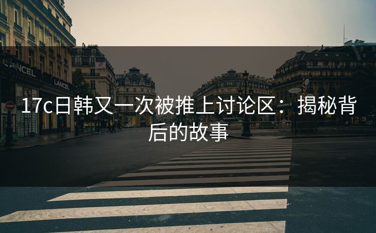 17c日韩又一次被推上讨论区：揭秘背后的故事