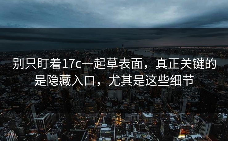 别只盯着17c一起草表面，真正关键的是隐藏入口，尤其是这些细节