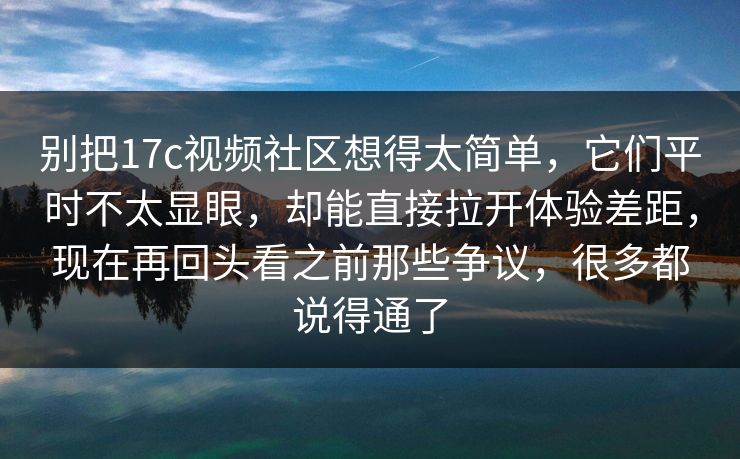 别把17c视频社区想得太简单，它们平时不太显眼，却能直接拉开体验差距，现在再回头看之前那些争议，很多都说得通了