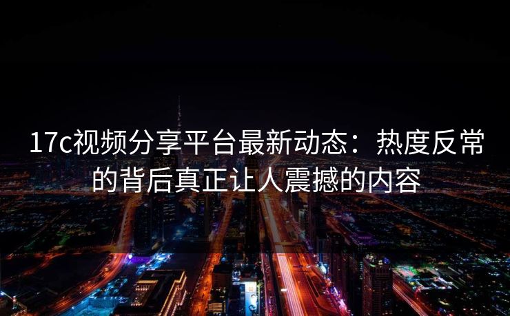 17c视频分享平台最新动态:热度反常的背后真正让人震撼的内容 17c视频分享平台最新动态:热度反常的背后真正让人震撼的内容