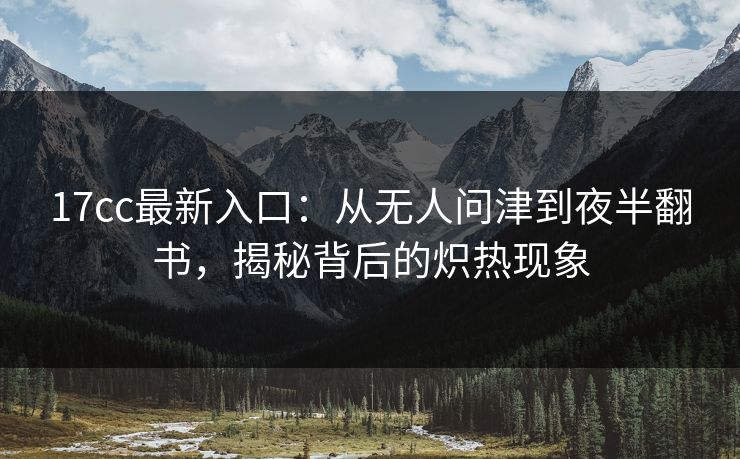 17cc最新入口:从无人问津到夜半翻书,揭秘背后的炽热现象