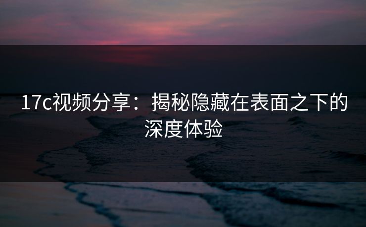 17c视频分享：揭秘隐藏在表面之下的深度体验