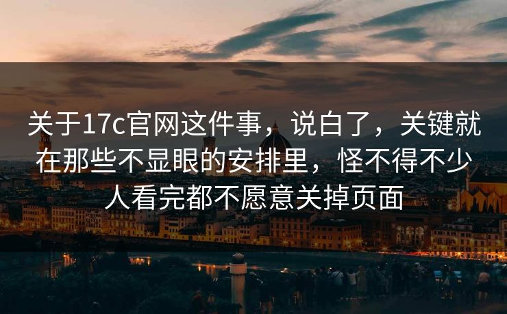 关于17c官网这件事，说白了，关键就在那些不显眼的安排里，怪不得不少人看完都不愿意关掉页面