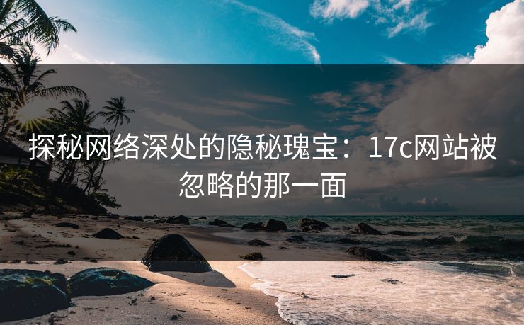 探秘网络深处的隐秘瑰宝：17c网站被忽略的那一面
