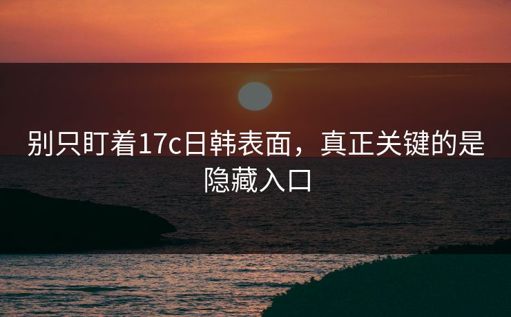 别只盯着17c日韩表面，真正关键的是隐藏入口