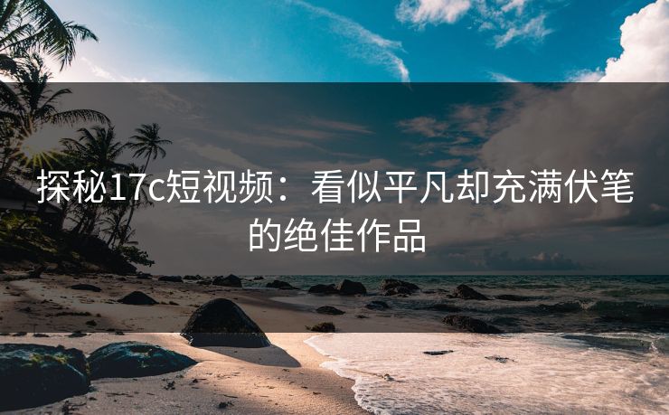 探秘17c短视频：看似平凡却充满伏笔的绝佳作品