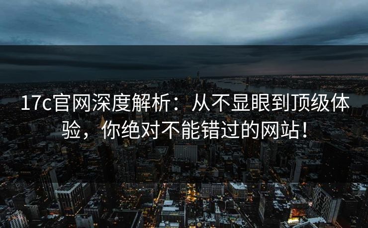 17c官网深度解析：从不显眼到顶级体验，你绝对不能错过的网站！