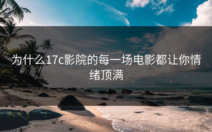 为什么17c影院的每一场电影都让你情绪顶满