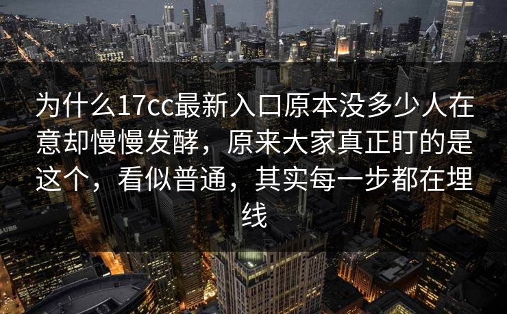 为什么17cc最新入口原本没多少人在意却慢慢发酵，原来大家真正盯的是这个，看似普通，其实每一步都在埋线