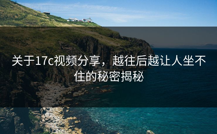 关于17c视频分享，越往后越让人坐不住的秘密揭秘