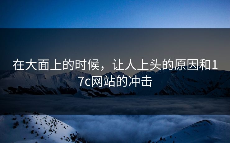 在大面上的时候，让人上头的原因和17c网站的冲击