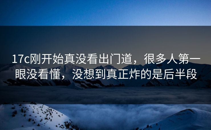 17c刚开始真没看出门道，很多人第一眼没看懂，没想到真正炸的是后半段