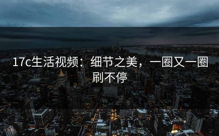 17c生活视频：细节之美，一圈又一圈刷不停