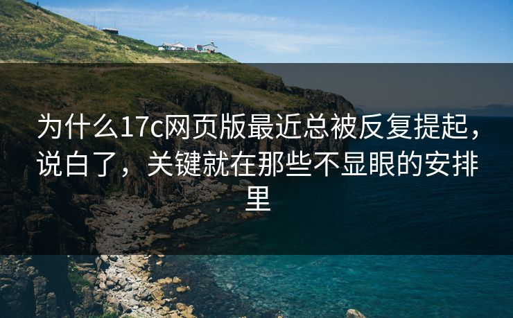 为什么17c网页版最近总被反复提起，说白了，关键就在那些不显眼的安排里