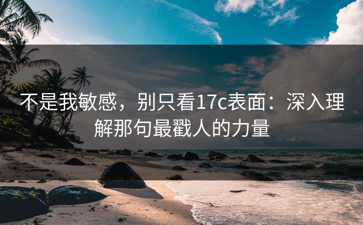 不是我敏感，别只看17c表面：深入理解那句最戳人的力量