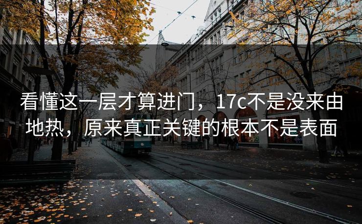 看懂这一层才算进门，17c不是没来由地热，原来真正关键的根本不是表面