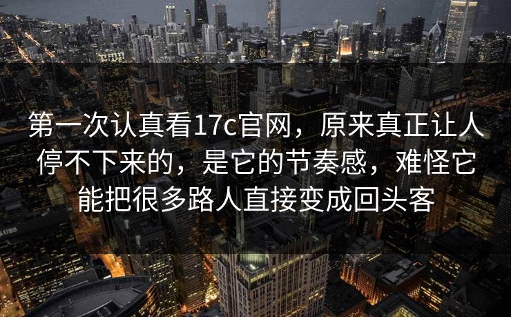 第一次认真看17c官网，原来真正让人停不下来的，是它的节奏感，难怪它能把很多路人直接变成回头客