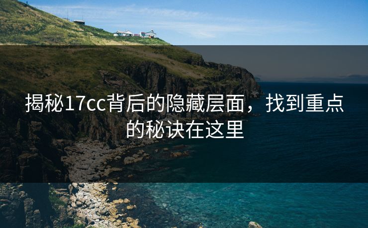 揭秘17cc背后的隐藏层面,找到重点的秘诀在这里 揭秘17cc背后的隐藏层面,找到重点的秘诀在这里