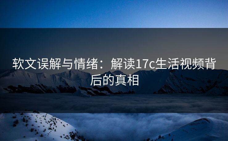 软文误解与情绪：解读17c生活视频背后的真相