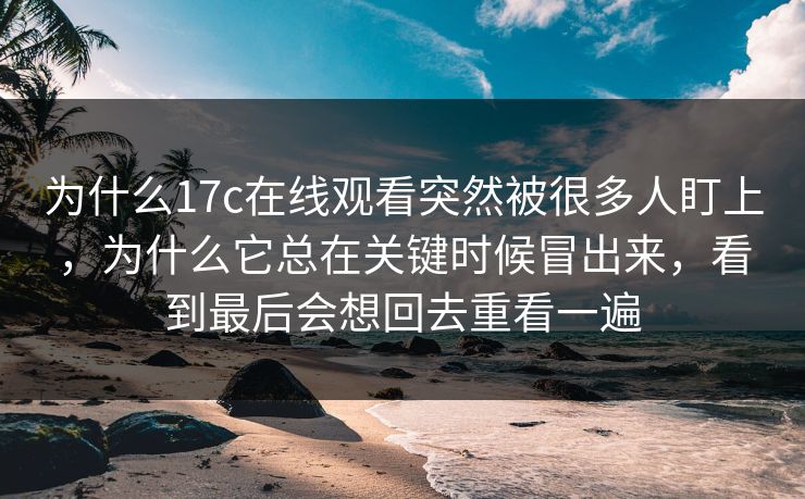 为什么17c在线观看突然被很多人盯上，为什么它总在关键时候冒出来，看到最后会想回去重看一遍