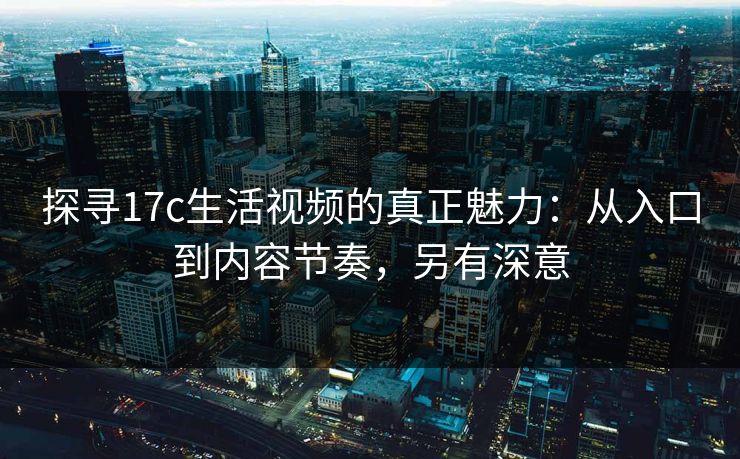 探寻17c生活视频的真正魅力：从入口到内容节奏，另有深意