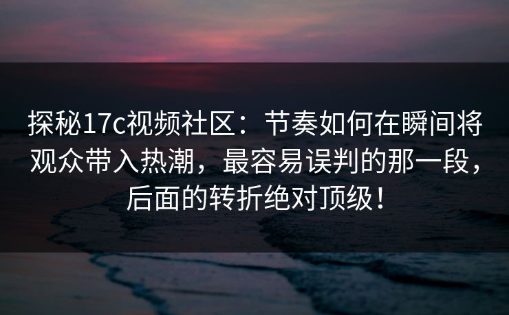 探秘17c视频社区：节奏如何在瞬间将观众带入热潮，最容易误判的那一段，后面的转折绝对顶级！