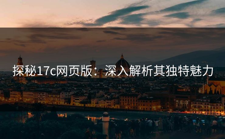 探秘17c网页版：深入解析其独特魅力