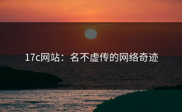 17c网站：名不虚传的网络奇迹