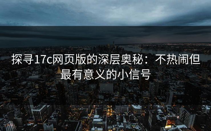 探寻17c网页版的深层奥秘：不热闹但最有意义的小信号