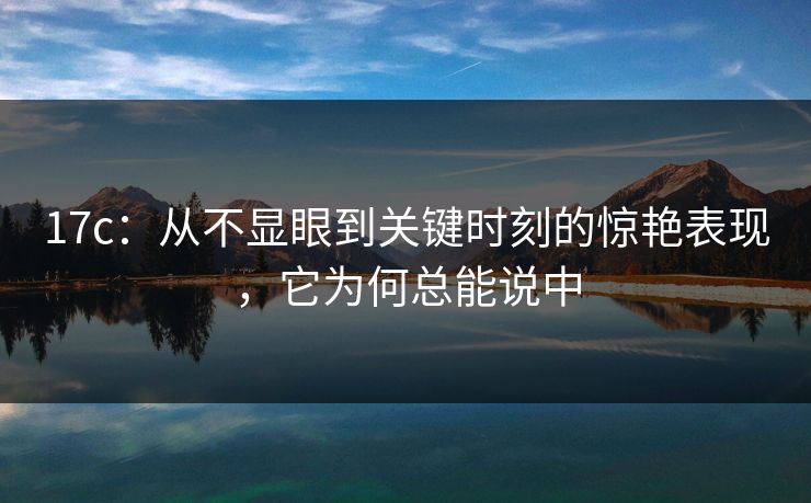 17c：从不显眼到关键时刻的惊艳表现，它为何总能说中