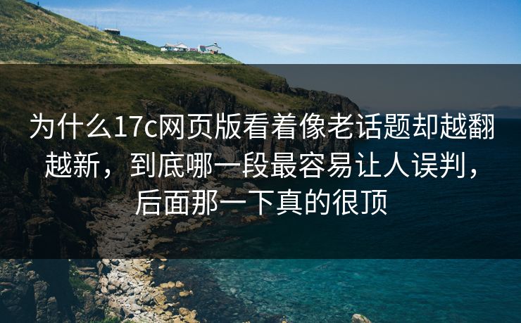 为什么17c网页版看着像老话题却越翻越新，到底哪一段最容易让人误判，后面那一下真的很顶
