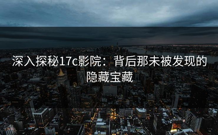 深入探秘17c影院：背后那未被发现的隐藏宝藏