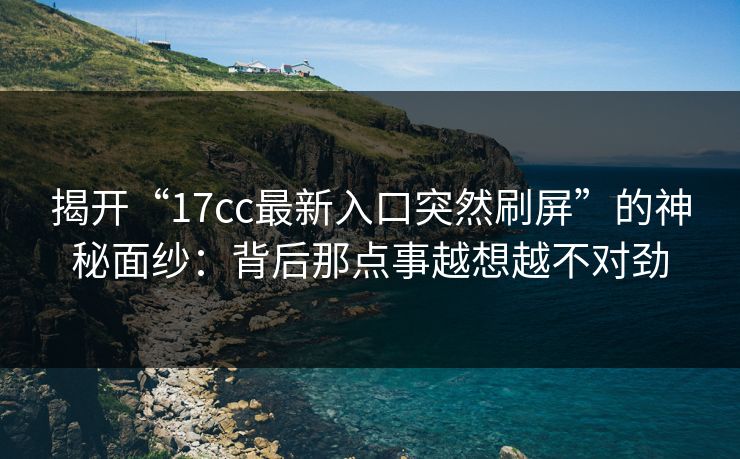 揭开“17cc最新入口突然刷屏”的神秘面纱：背后那点事越想越不对劲
