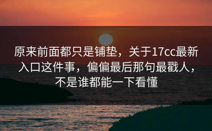 原来前面都只是铺垫，关于17cc最新入口这件事，偏偏最后那句最戳人，不是谁都能一下看懂