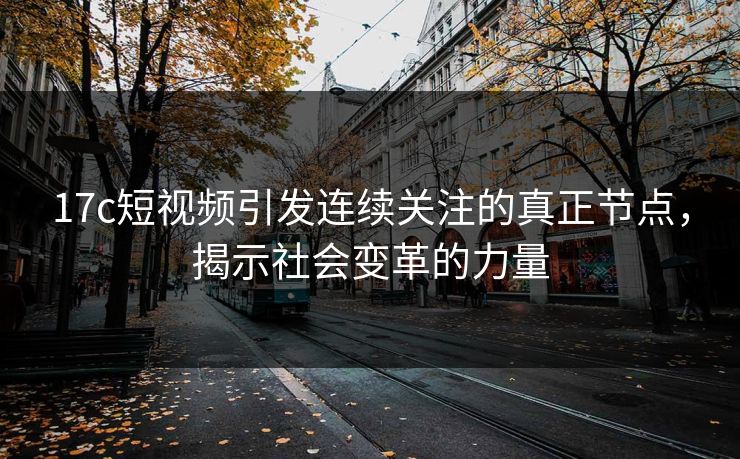 17c短视频引发连续关注的真正节点，揭示社会变革的力量