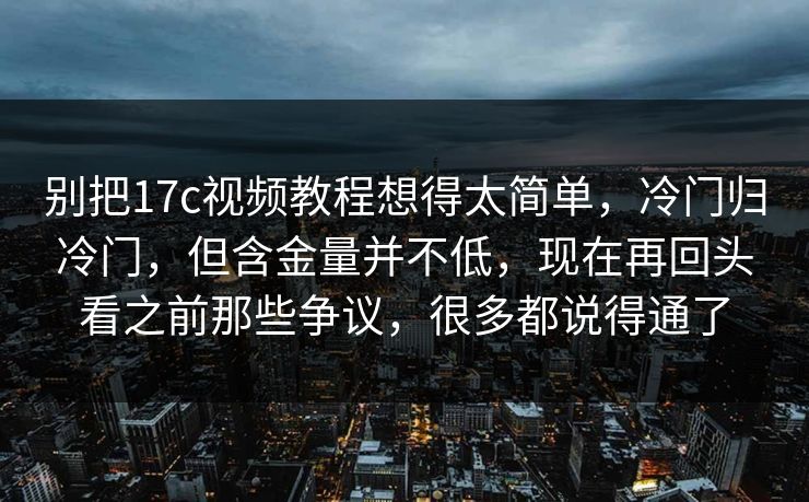 别把17c视频教程想得太简单，冷门归冷门，但含金量并不低，现在再回头看之前那些争议，很多都说得通了